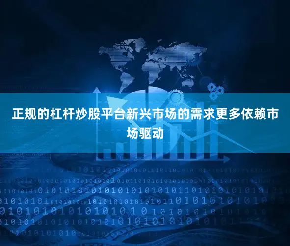 正规的杠杆炒股平台新兴市场的需求更多依赖市场驱动