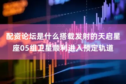 配资论坛是什么搭载发射的天启星座05组卫星顺利进入预定轨道