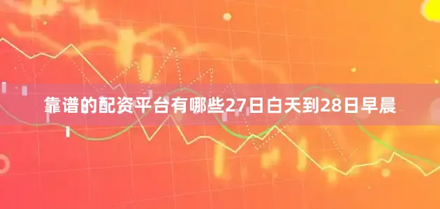 靠谱的配资平台有哪些27日白天到28日早晨