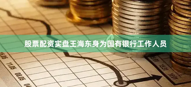 股票配资实盘王海东身为国有银行工作人员
