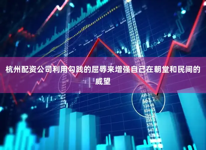 杭州配资公司利用勾践的屈辱来增强自己在朝堂和民间的威望