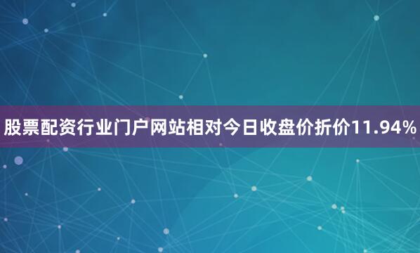 股票配资行业门户网站相对今日收盘价折价11.94%