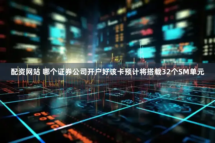 配资网站 哪个证券公司开户好该卡预计将搭载32个SM单元