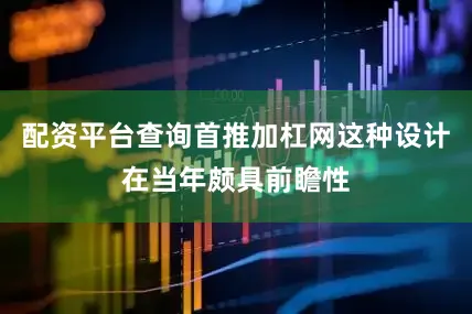 配资平台查询首推加杠网这种设计在当年颇具前瞻性