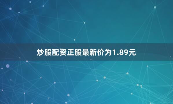 炒股配资正股最新价为1.89元