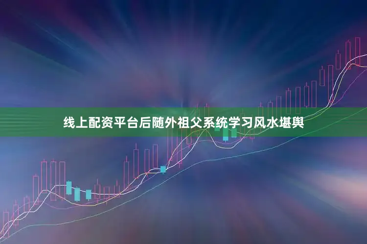 线上配资平台后随外祖父系统学习风水堪舆