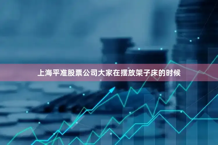 上海平准股票公司大家在摆放架子床的时候