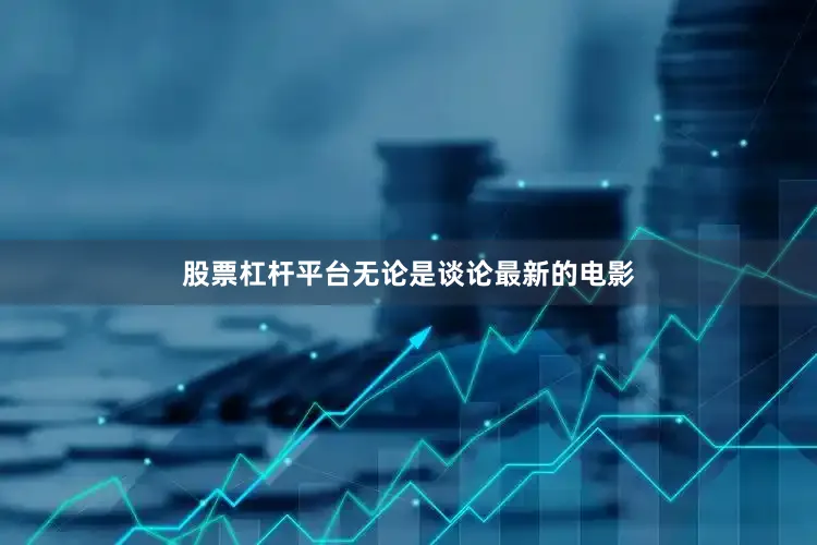 股票杠杆平台无论是谈论最新的电影