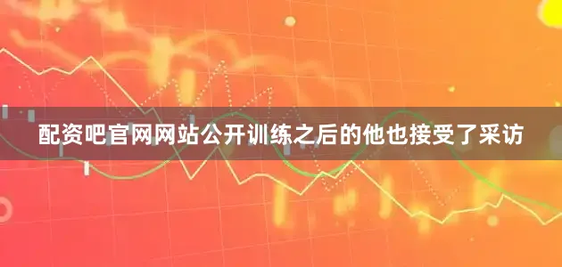 配资吧官网网站公开训练之后的他也接受了采访