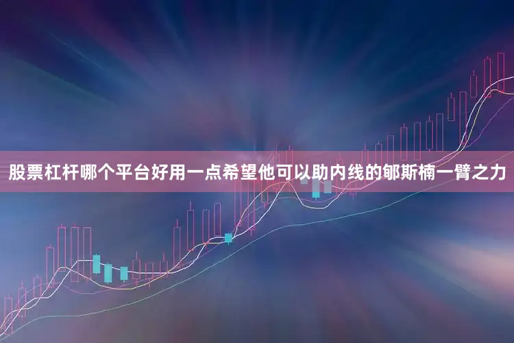 股票杠杆哪个平台好用一点希望他可以助内线的郇斯楠一臂之力