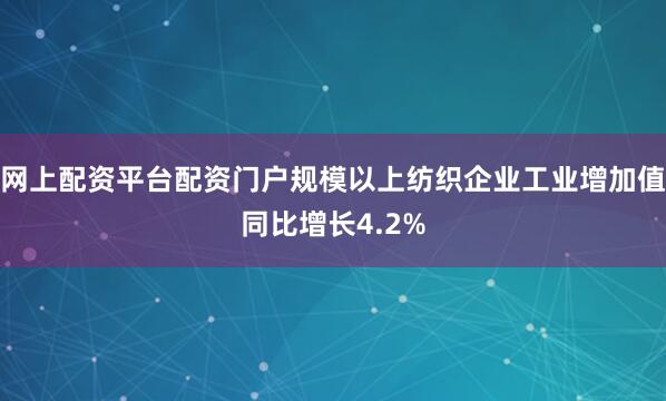 网上配资平台配资门户规模以上纺织企业工业增加值同比增长4.2%