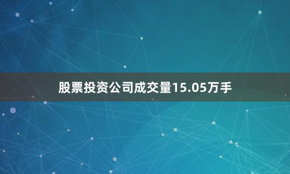 股票投资公司成交量15.05万手