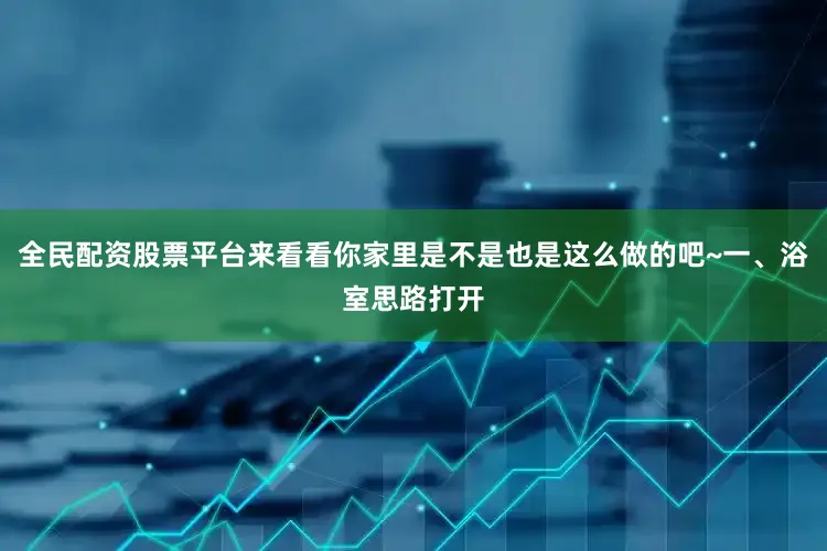全民配资股票平台来看看你家里是不是也是这么做的吧~一、浴室思路打开