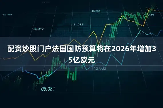 配资炒股门户法国国防预算将在2026年增加35亿欧元