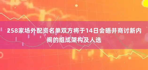 258家场外配资名单双方将于14日会晤并商讨新内阁的组成架构及人选