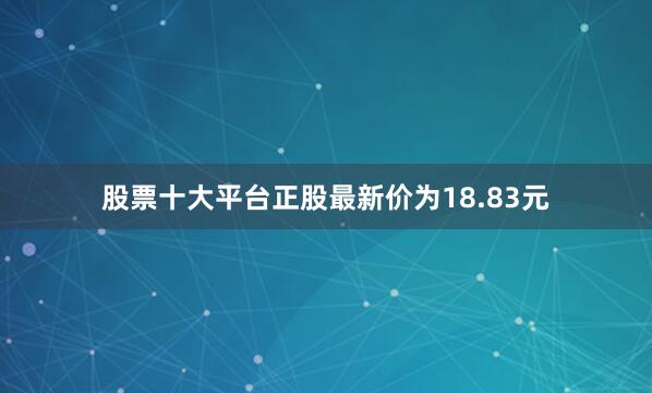 股票十大平台正股最新价为18.83元