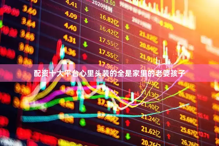 配资十大平台心里头装的全是家里的老婆孩子