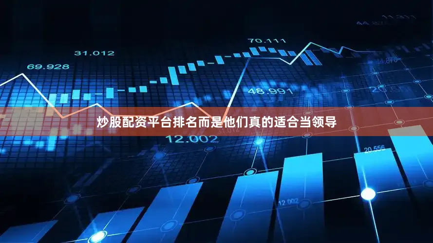炒股配资平台排名而是他们真的适合当领导