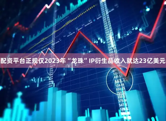 配资平台正规仅2023年“龙珠”IP衍生品收入就达23亿美元