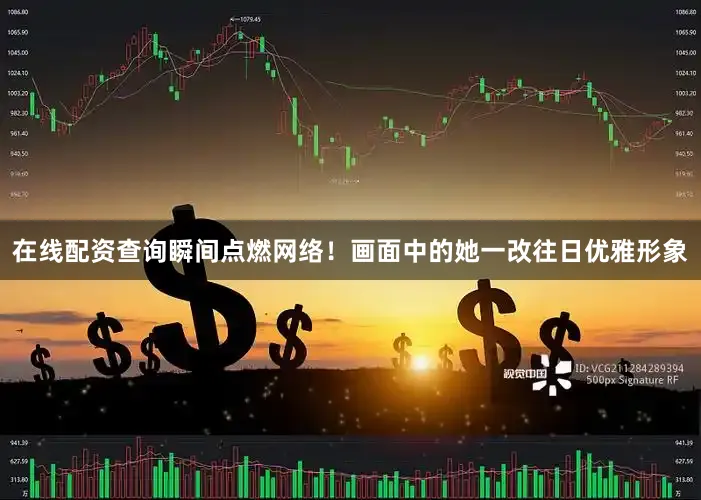 在线配资查询瞬间点燃网络！画面中的她一改往日优雅形象