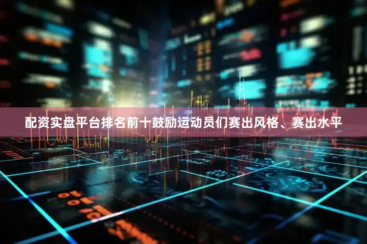 配资实盘平台排名前十鼓励运动员们赛出风格、赛出水平