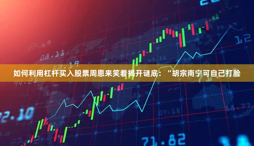如何利用杠杆买入股票周恩来笑着揭开谜底：“胡宗南宁可自己打脸