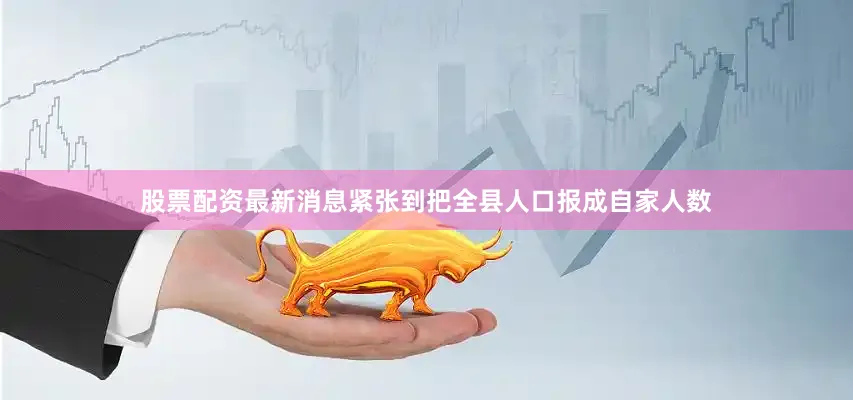 股票配资最新消息紧张到把全县人口报成自家人数