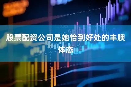 股票配资公司是她恰到好处的丰腴体态