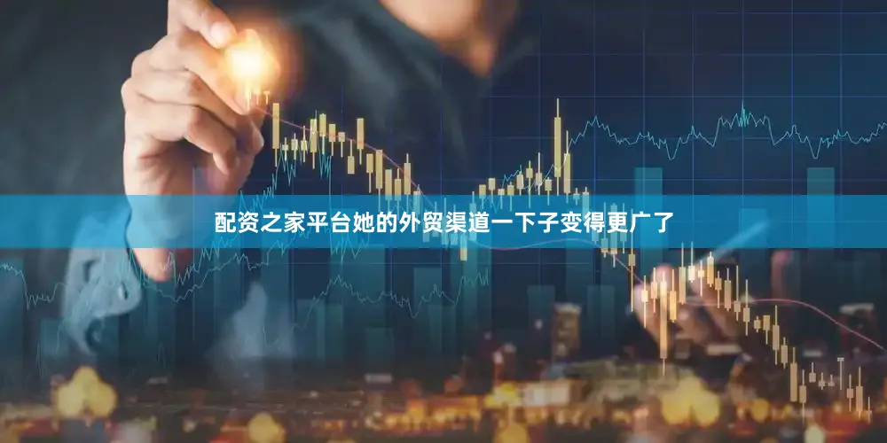 配资之家平台她的外贸渠道一下子变得更广了