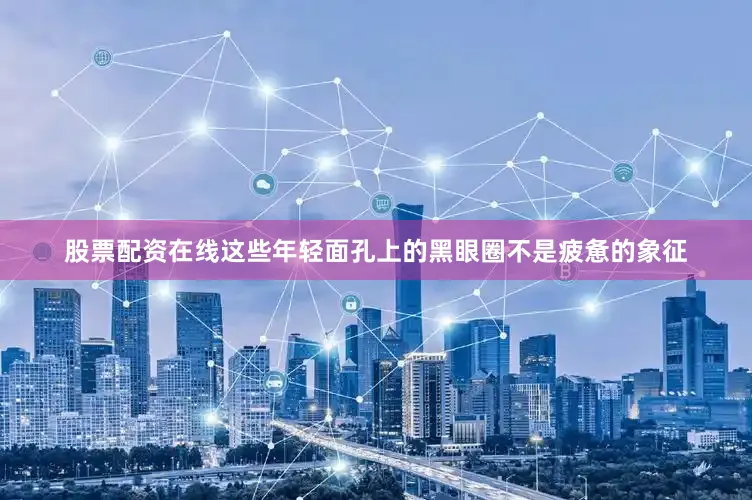 股票配资在线这些年轻面孔上的黑眼圈不是疲惫的象征