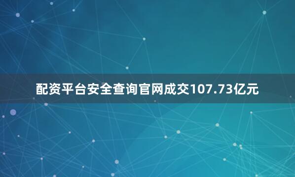 配资平台安全查询官网成交107.73亿元