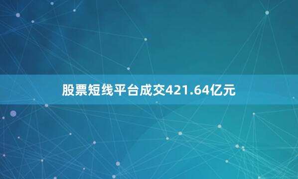 股票短线平台成交421.64亿元