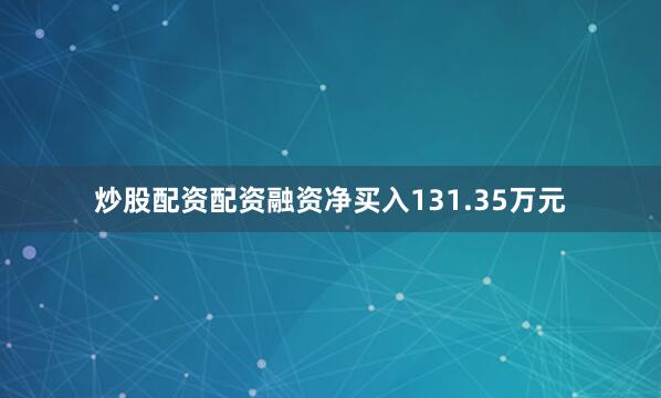 炒股配资配资融资净买入131.35万元