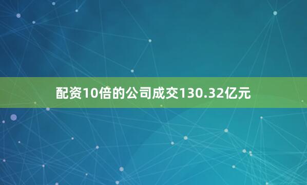配资10倍的公司成交130.32亿元