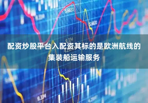 配资炒股平台入配资其标的是欧洲航线的集装船运输服务