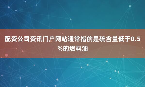 配资公司资讯门户网站通常指的是硫含量低于0.5%的燃料油
