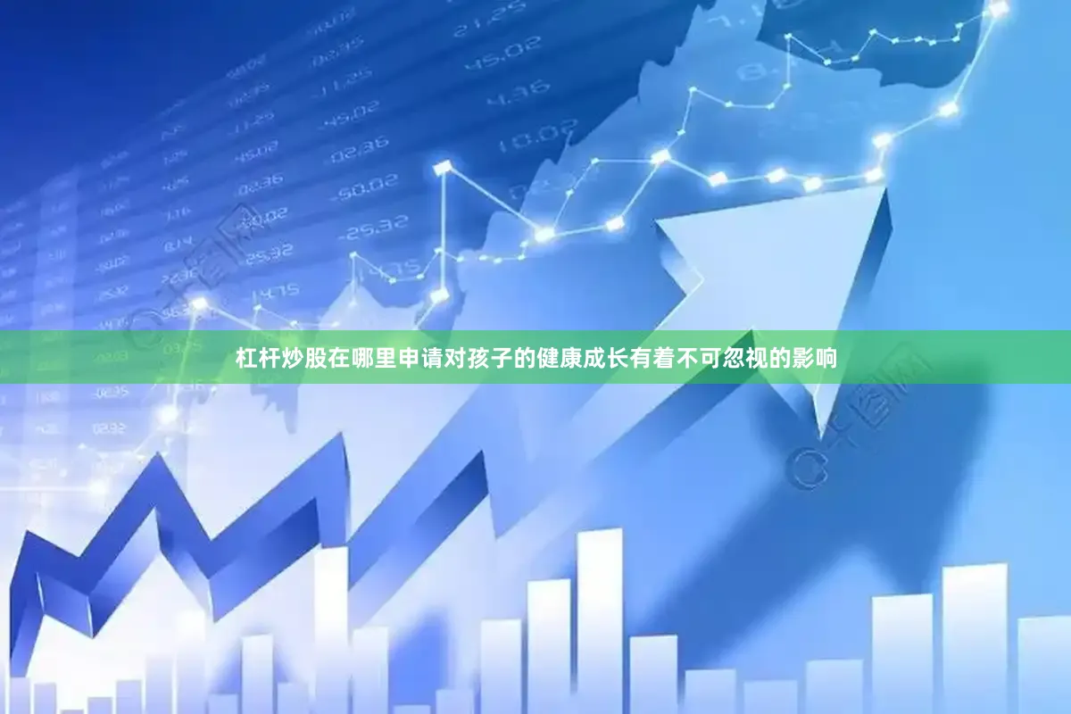 杠杆炒股在哪里申请对孩子的健康成长有着不可忽视的影响