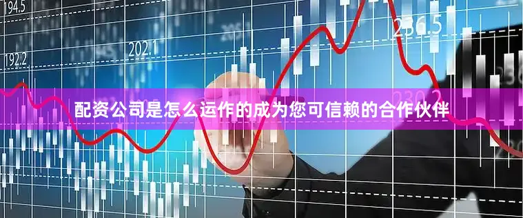 配资公司是怎么运作的成为您可信赖的合作伙伴