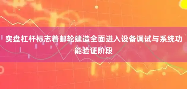 实盘杠杆标志着邮轮建造全面进入设备调试与系统功能验证阶段