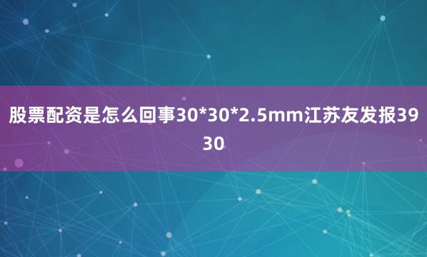 股票配资是怎么回事30*30*2.5mm江苏友发报3930