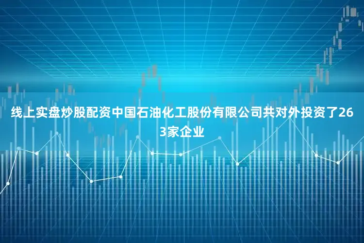 线上实盘炒股配资中国石油化工股份有限公司共对外投资了263家企业