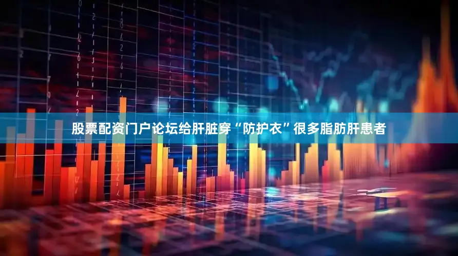 股票配资门户论坛给肝脏穿“防护衣”很多脂肪肝患者