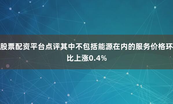 股票配资平台点评其中不包括能源在内的服务价格环比上涨0.4%