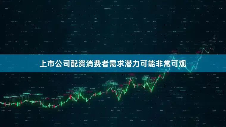 上市公司配资消费者需求潜力可能非常可观