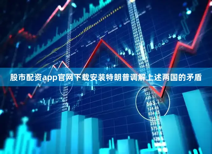 股市配资app官网下载安装特朗普调解上述两国的矛盾