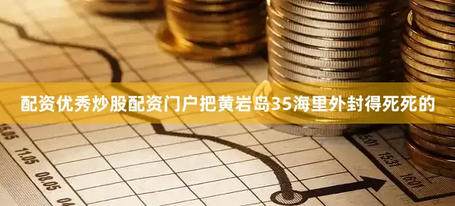配资优秀炒股配资门户把黄岩岛35海里外封得死死的