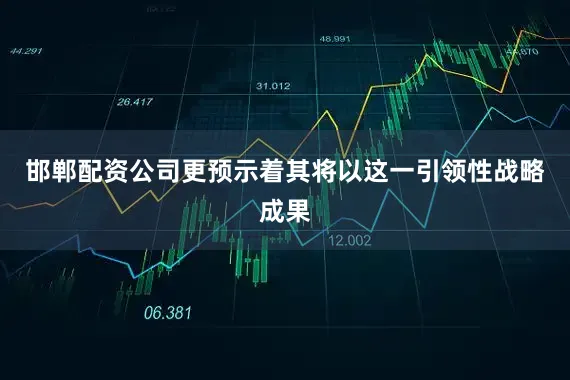 邯郸配资公司更预示着其将以这一引领性战略成果