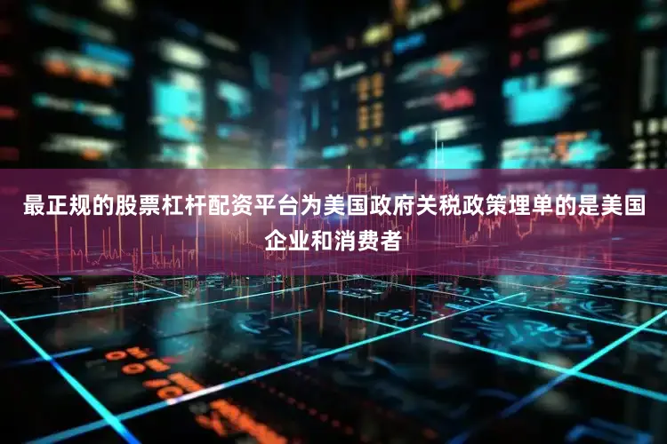 最正规的股票杠杆配资平台为美国政府关税政策埋单的是美国企业和消费者