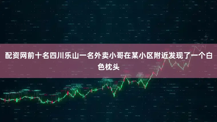 配资网前十名四川乐山一名外卖小哥在某小区附近发现了一个白色枕头
