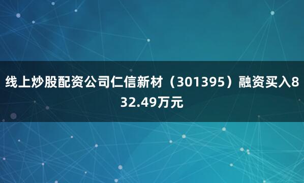 线上炒股配资公司仁信新材（301395）融资买入832.49万元